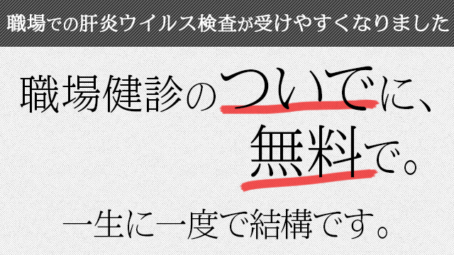 職場での肝炎ウイルス検査が受けやすくなりました。職場検診のついでに、無料で。一生に一度で結構です。