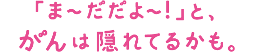 「ま～だだよ～！」と、病気は隠れてるかも。