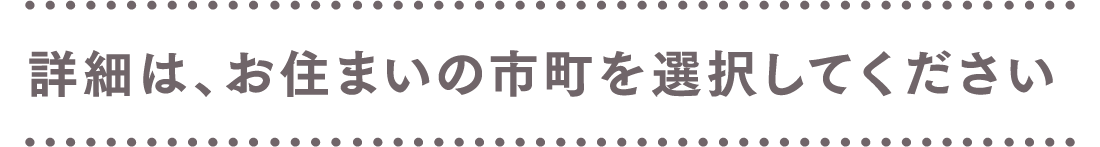 詳細は、お住まいの市町を選択してください