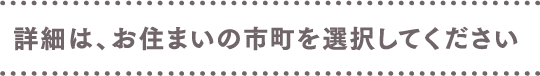 詳細は、お住まいの市町を選択してください